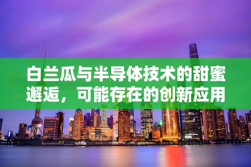 白兰瓜与半导体技术的甜蜜邂逅，可能存在的创新应用？