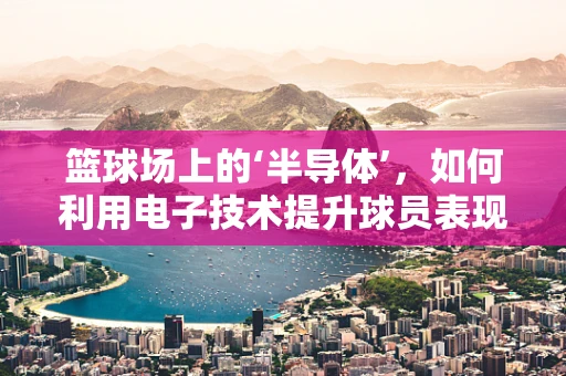 篮球场上的‘半导体’，如何利用电子技术提升球员表现？