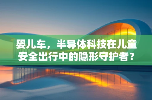 婴儿车，半导体科技在儿童安全出行中的隐形守护者？