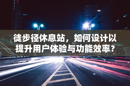 徒步径休息站，如何设计以提升用户体验与功能效率？