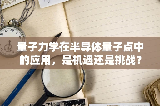 量子力学在半导体量子点中的应用，是机遇还是挑战？