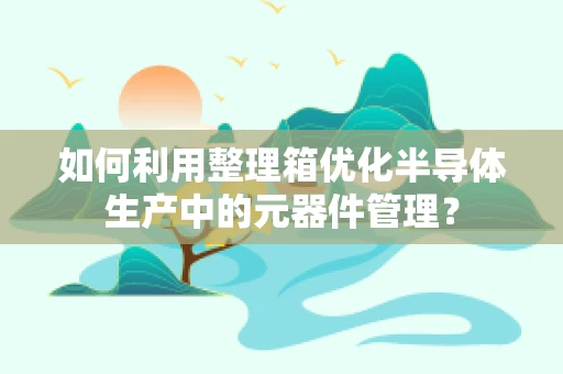 如何利用整理箱优化半导体生产中的元器件管理？