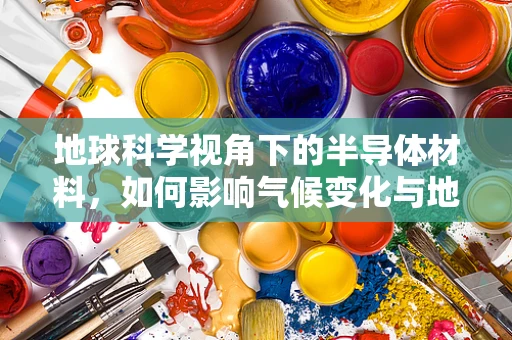 地球科学视角下的半导体材料，如何影响气候变化与地质循环？