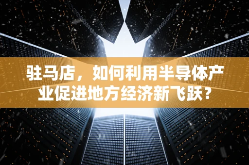 驻马店，如何利用半导体产业促进地方经济新飞跃？