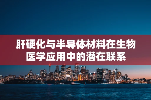 肝硬化与半导体材料在生物医学应用中的潜在联系
