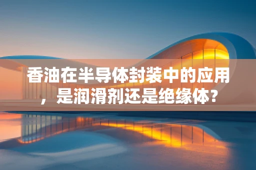 香油在半导体封装中的应用，是润滑剂还是绝缘体？