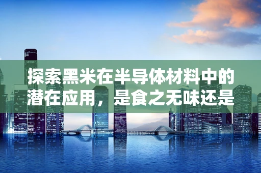 探索黑米在半导体材料中的潜在应用，是食之无味还是科技新宠？