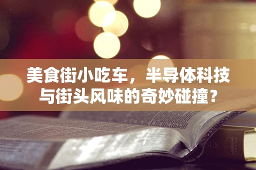 美食街小吃车，半导体科技与街头风味的奇妙碰撞？