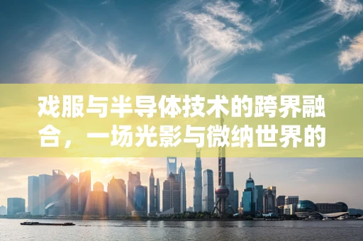 戏服与半导体技术的跨界融合，一场光影与微纳世界的奇妙对话