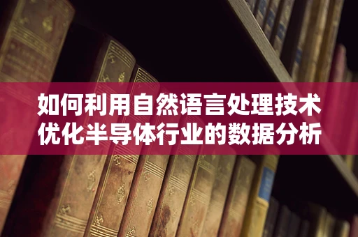 如何利用自然语言处理技术优化半导体行业的数据分析？