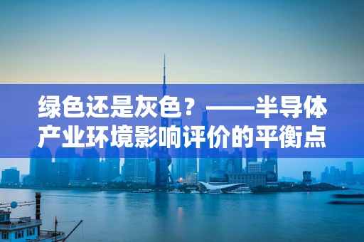绿色还是灰色？——半导体产业环境影响评价的平衡点在哪里？