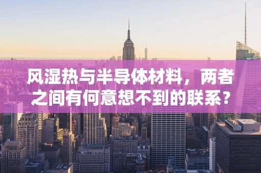 风湿热与半导体材料，两者之间有何意想不到的联系？