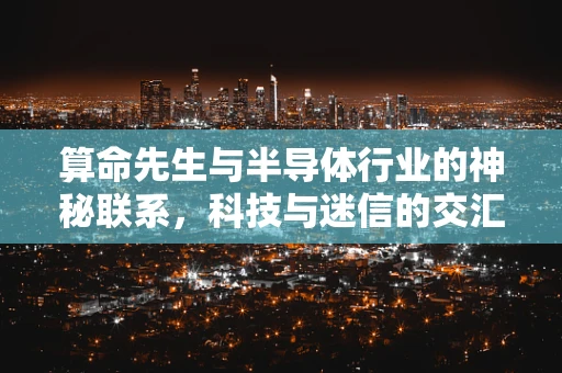 算命先生与半导体行业的神秘联系，科技与迷信的交汇点何在？