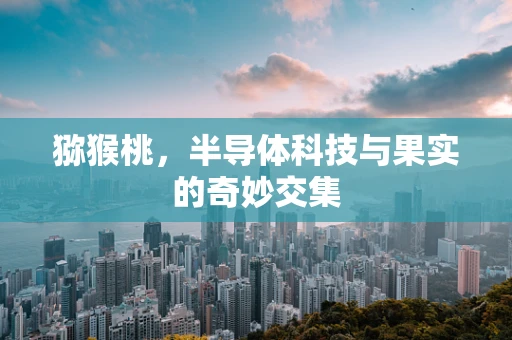 猕猴桃，半导体科技与果实的奇妙交集