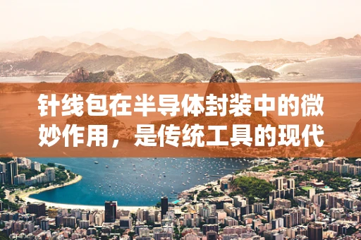 针线包在半导体封装中的微妙作用，是传统工具的现代应用吗？