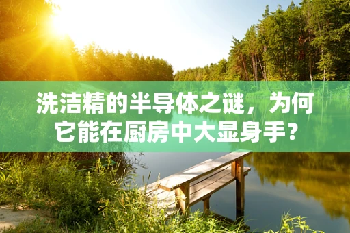 洗洁精的半导体之谜，为何它能在厨房中大显身手？