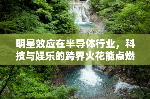 明星效应在半导体行业，科技与娱乐的跨界火花能点燃什么？