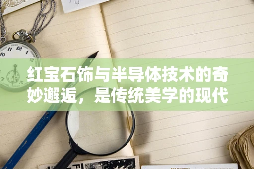 红宝石饰与半导体技术的奇妙邂逅，是传统美学的现代科技演绎吗？