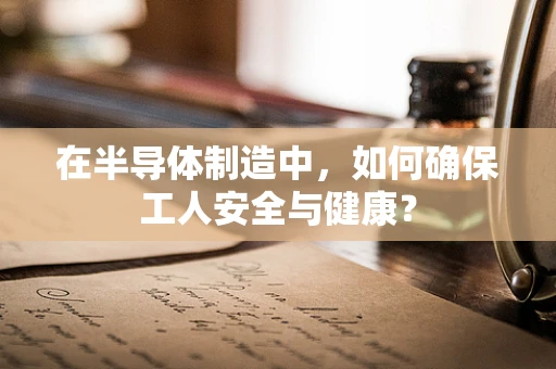 在半导体制造中，如何确保工人安全与健康？