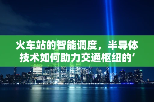 火车站的智能调度，半导体技术如何助力交通枢纽的‘智慧’升级？