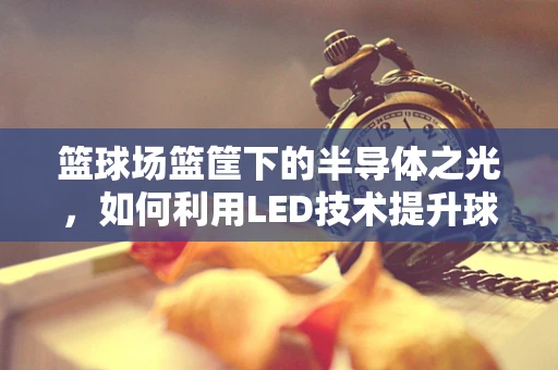 篮球场篮筐下的半导体之光，如何利用LED技术提升球场体验？