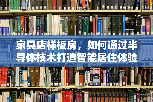 家具店样板房，如何通过半导体技术打造智能居住体验？