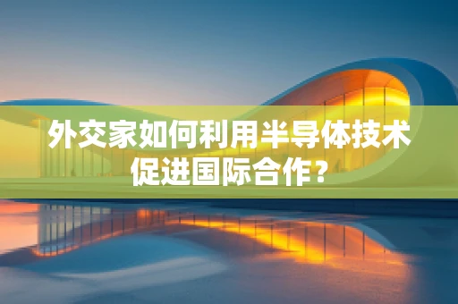 外交家如何利用半导体技术促进国际合作？