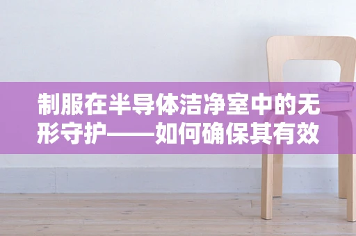 制服在半导体洁净室中的无形守护——如何确保其有效性与合规性？