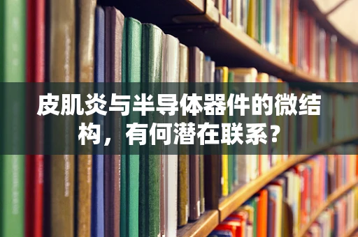 皮肌炎与半导体器件的微结构，有何潜在联系？