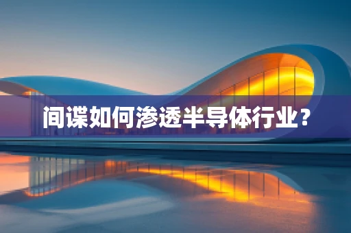 间谍如何渗透半导体行业？