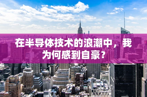 在半导体技术的浪潮中，我为何感到自豪？