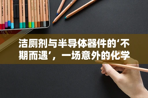 洁厕剂与半导体器件的‘不期而遇’，一场意外的化学反应