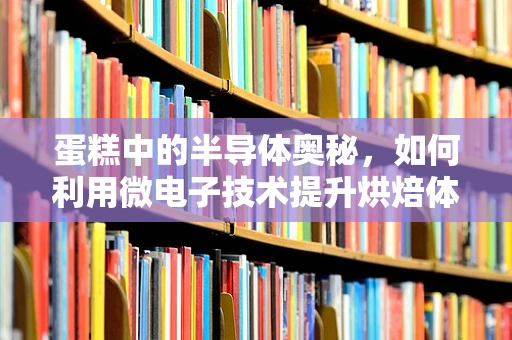 蛋糕中的半导体奥秘，如何利用微电子技术提升烘焙体验？
