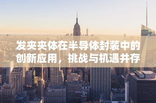 发夹夹体在半导体封装中的创新应用，挑战与机遇并存