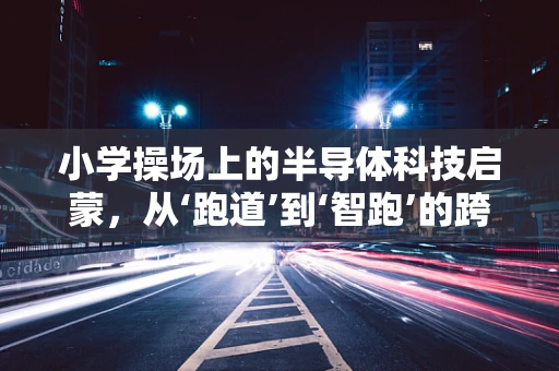 小学操场上的半导体科技启蒙，从‘跑道’到‘智跑’的跨越