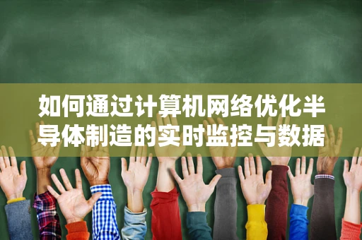 如何通过计算机网络优化半导体制造的实时监控与数据分析？