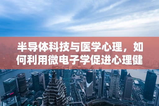半导体科技与医学心理，如何利用微电子学促进心理健康？