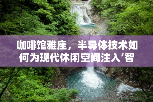 咖啡馆雅座，半导体技术如何为现代休闲空间注入‘智’趣？
