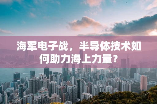 海军电子战，半导体技术如何助力海上力量？