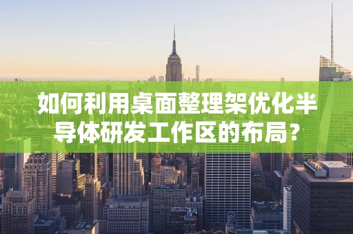 如何利用桌面整理架优化半导体研发工作区的布局？