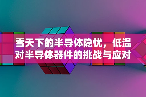 雪天下的半导体隐忧，低温对半导体器件的挑战与应对