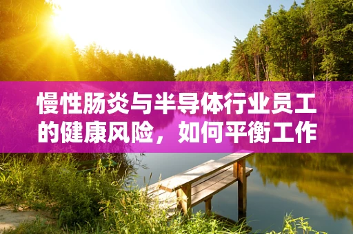 慢性肠炎与半导体行业员工的健康风险，如何平衡工作与健康？