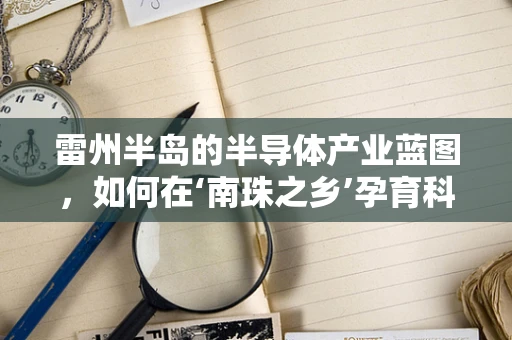 雷州半岛的半导体产业蓝图，如何在‘南珠之乡’孕育科技新星？
