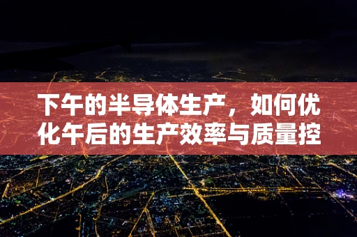 下午的半导体生产，如何优化午后的生产效率与质量控制？