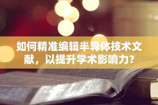 如何精准编辑半导体技术文献，以提升学术影响力？