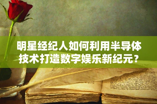 明星经纪人如何利用半导体技术打造数字娱乐新纪元？