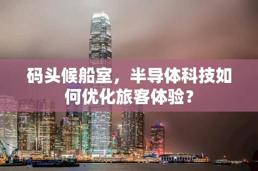 码头候船室，半导体科技如何优化旅客体验？