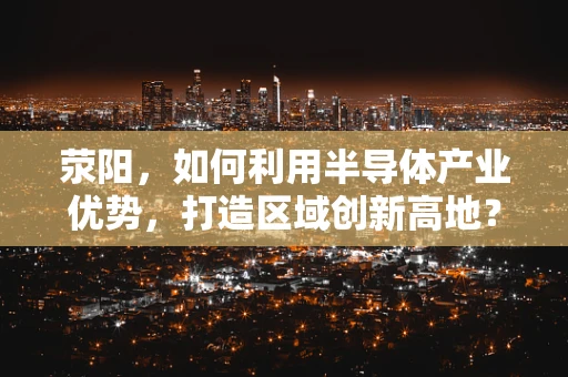 荥阳，如何利用半导体产业优势，打造区域创新高地？