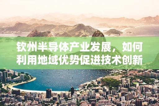 钦州半导体产业发展，如何利用地域优势促进技术创新？