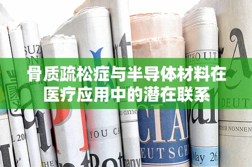 骨质疏松症与半导体材料在医疗应用中的潜在联系